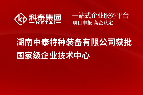 湖南中泰特種裝備有限公司獲批國家級企業(yè)技術(shù)中心