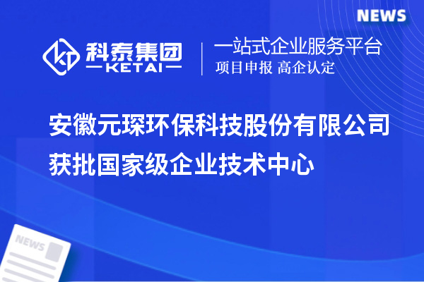 安徽元琛環(huán)?？萍脊煞萦邢薰精@批國(guó)家級(jí)企業(yè)技術(shù)中心