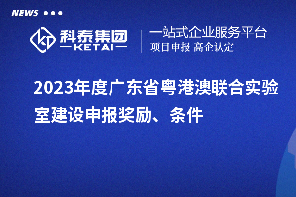 2023年度廣東省粵港澳聯(lián)合實(shí)驗(yàn)室建設(shè)申報(bào)獎(jiǎng)勵(lì)、條件