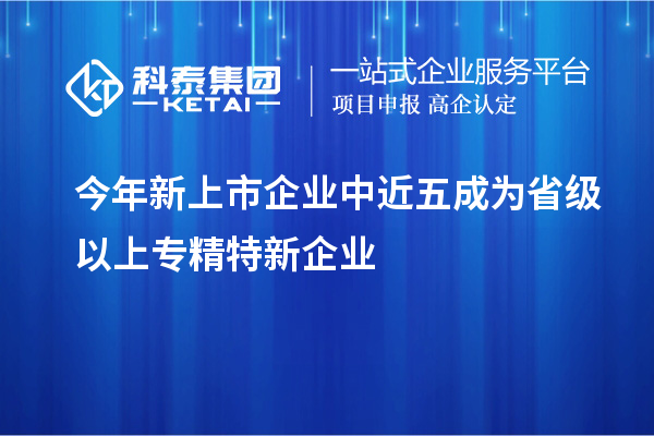 今年新上市企業(yè)中近五成為省級以上專精特新企業(yè)