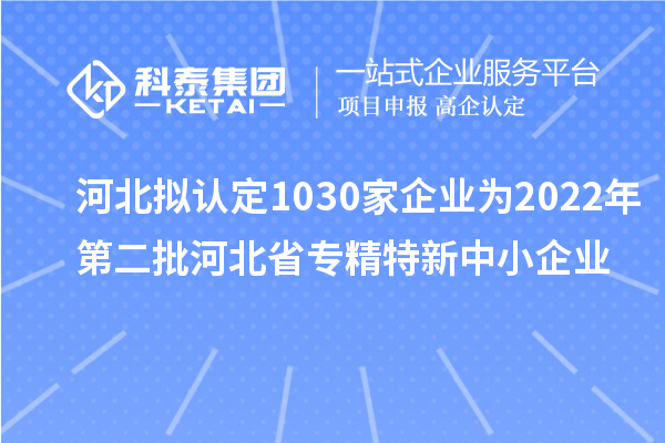 河北擬認定1030家企業(yè)為2022年第二批河北省專精特新中小企業(yè)