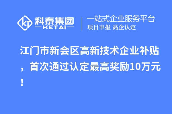 江門市新會區(qū)高新技術(shù)企業(yè)補貼，首次通過認定最高獎勵10萬元！