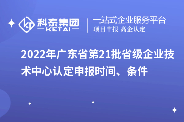 2022年廣東省第21批省級(jí)企業(yè)技術(shù)中心認(rèn)定申報(bào)時(shí)間、條件