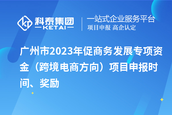 廣州市2023年促商務(wù)發(fā)展專項(xiàng)資金（跨境電商方向）項(xiàng)目申報(bào)時(shí)間、獎(jiǎng)勵(lì)