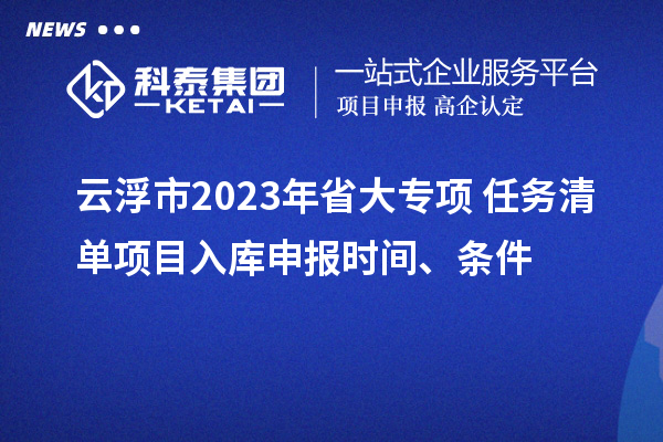 云浮市2023年省大專項(xiàng)+任務(wù)清單項(xiàng)目入庫(kù)申報(bào)時(shí)間、條件