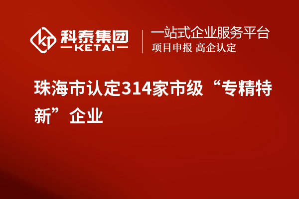 珠海市認定314家市級“專精特新”企業(yè)