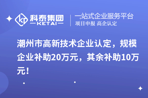 潮州市高新技術(shù)企業(yè)認(rèn)定，規(guī)模企業(yè)補(bǔ)助20萬元，其余補(bǔ)助10萬元！