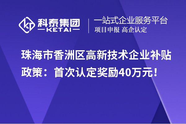 珠海市香洲區(qū)高新技術企業(yè)補貼政策：首次認定獎勵40萬元！