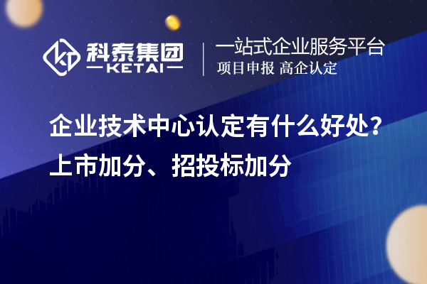 企業(yè)技術(shù)中心認(rèn)定有什么好處？上市加分、招投標(biāo)加分