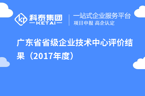 廣東省省級企業(yè)技術(shù)中心評價結(jié)果（2017年度）