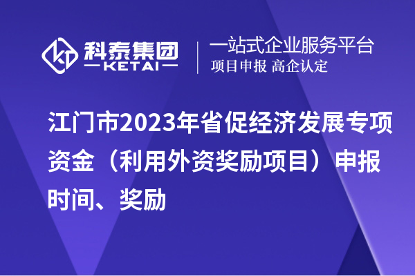 江門市2023年省促經(jīng)濟發(fā)展專項資金（利用外資獎勵項目）申報時間、獎勵