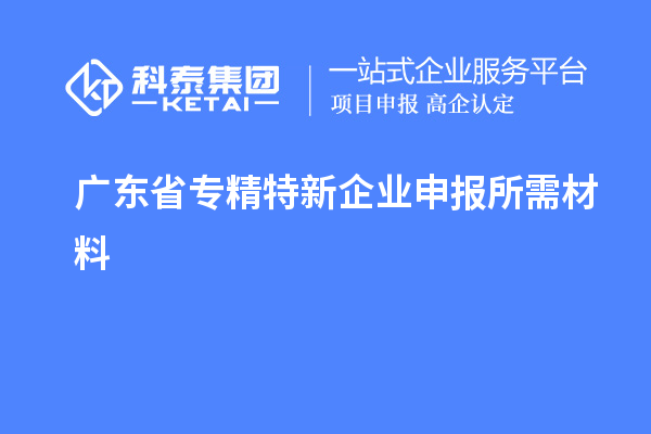 廣東省專(zhuān)精特新企業(yè)申報(bào)所需材料