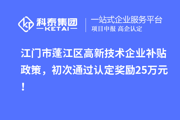 江門市蓬江區(qū)高新技術企業(yè)補貼政策，初次通過認定獎勵25萬元！