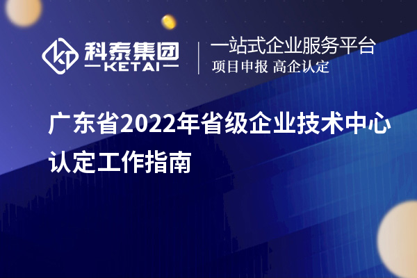 廣東省2022年省級企業(yè)技術中心認定工作指南