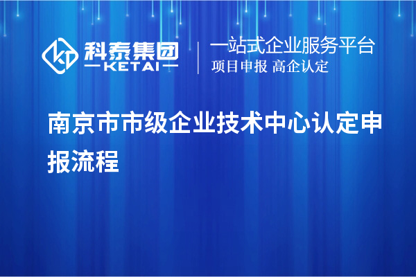 南京市市級(jí)企業(yè)技術(shù)中心認(rèn)定申報(bào)流程