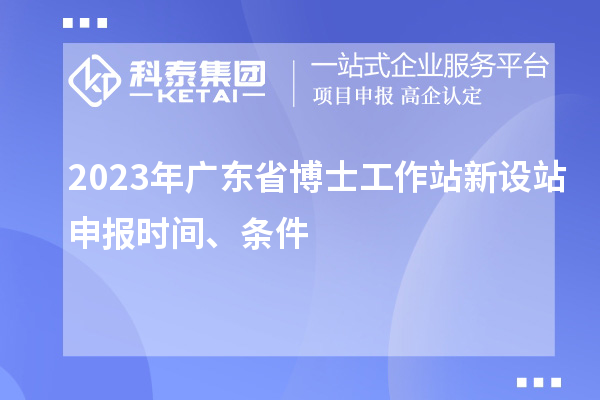 2023年廣東省博士工作站新設(shè)站申報(bào)時(shí)間、條件