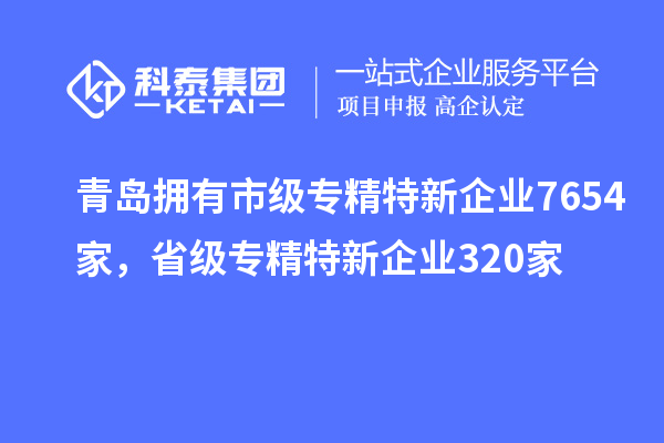 青島擁有市級專精特新企業(yè)7654家，省級專精特新企業(yè)320家