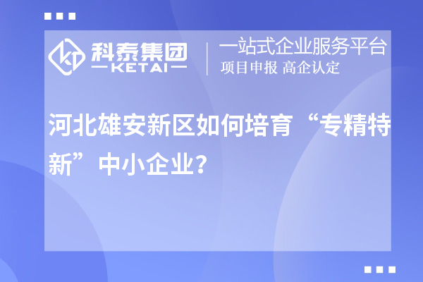 河北雄安新區(qū)如何培育“專精特新”中小企業(yè)？