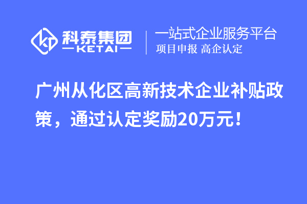 廣州從化區(qū)高新技術(shù)企業(yè)補(bǔ)貼政策，通過(guò)認(rèn)定獎(jiǎng)勵(lì)20萬(wàn)元！