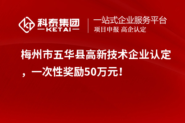 梅州市五華縣高新技術(shù)企業(yè)認(rèn)定，一次性獎(jiǎng)勵(lì)50萬(wàn)元！