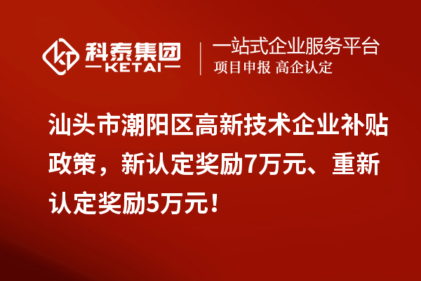 汕頭市潮陽區(qū)高新技術企業(yè)補貼政策，新認定獎勵7萬元、重新認定獎勵5萬元！