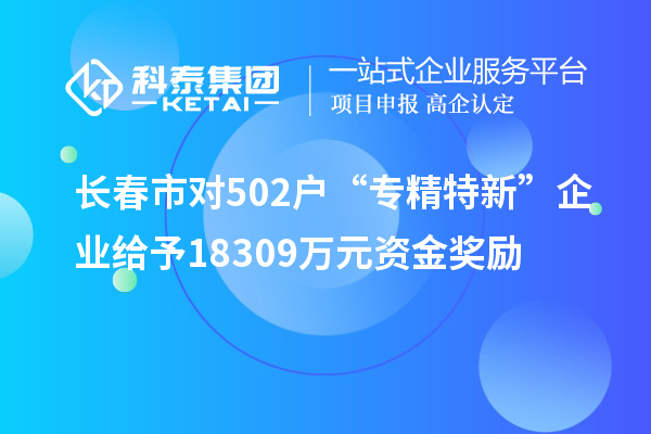 長(zhǎng)春市對(duì)502戶“專精特新”企業(yè)給予18309萬(wàn)元資金獎(jiǎng)勵(lì)