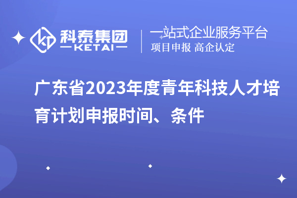 廣東省2023年度青年科技人才培育計(jì)劃申報(bào)時(shí)間、條件