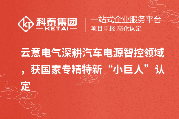 云意電氣深耕汽車電源智控領(lǐng)域，獲國家專精特新“小巨人”認定