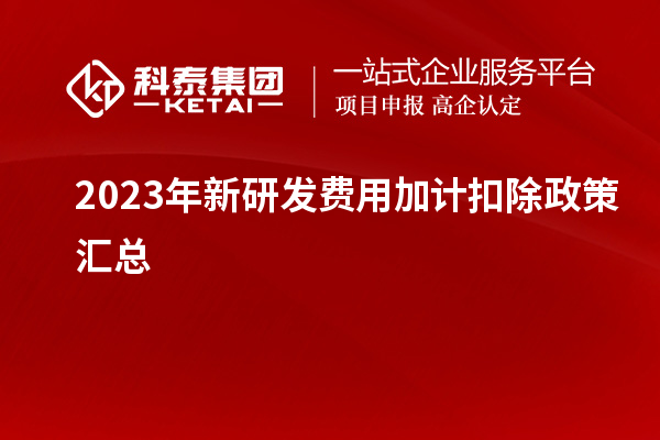 2023年新研發(fā)費(fèi)用加計(jì)扣除政策匯總