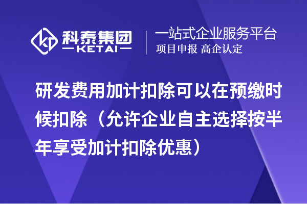 研發(fā)費(fèi)用加計(jì)扣除可以在預(yù)繳時(shí)候扣除（允許企業(yè)自主選擇按半年享受加計(jì)扣除優(yōu)惠）