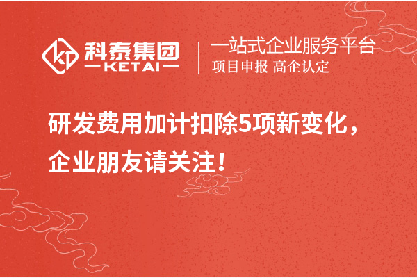 研發(fā)費(fèi)用加計(jì)扣除5項(xiàng)新變化，企業(yè)朋友請(qǐng)關(guān)注！