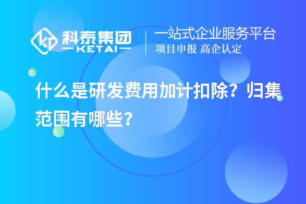 什么是研發(fā)費(fèi)用加計(jì)扣除？歸集范圍有哪些？