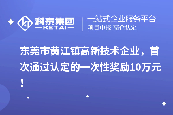 東莞市黃江鎮(zhèn)高新技術(shù)企業(yè)，首次通過(guò)認(rèn)定的一次性獎(jiǎng)勵(lì)10萬(wàn)元！