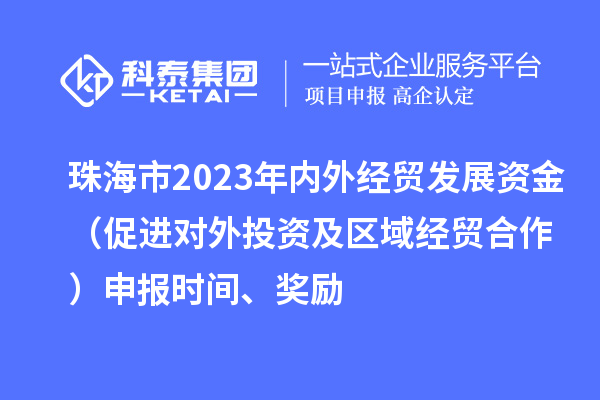 珠海市2023年內(nèi)外經(jīng)貿(mào)發(fā)展資金（促進(jìn)對(duì)外投資及區(qū)域經(jīng)貿(mào)合作）申報(bào)時(shí)間、獎(jiǎng)勵(lì)