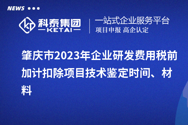 肇慶市2023年企業(yè)研發(fā)費(fèi)用稅前加計(jì)扣除項(xiàng)目技術(shù)鑒定時(shí)間、材料