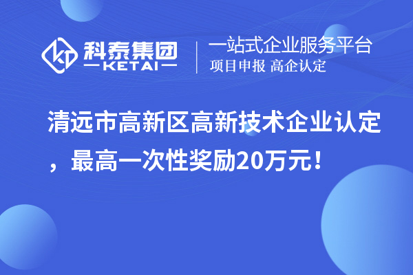 清遠(yuǎn)市高新區(qū)高新技術(shù)企業(yè)認(rèn)定，最高一次性獎(jiǎng)勵(lì)20萬元！