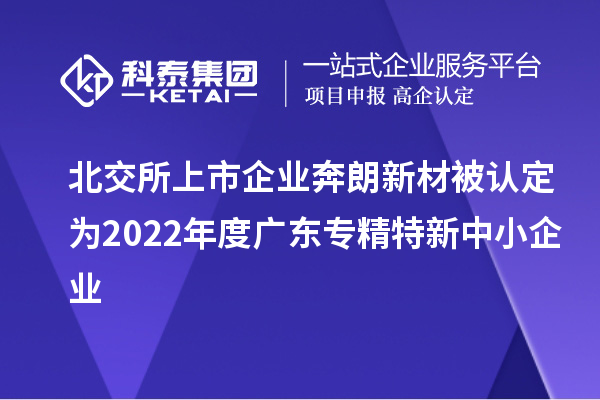 北交所上市企業(yè)奔朗新材被認(rèn)定為2022年度廣東專精特新中小企業(yè)