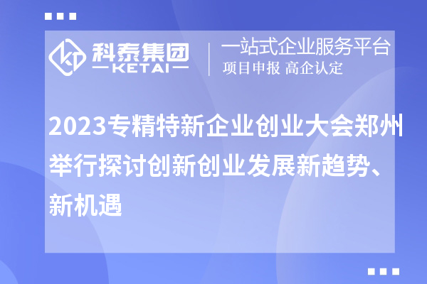 2023專精特新企業(yè)創(chuàng)業(yè)大會(huì)鄭州舉行 探討創(chuàng)新創(chuàng)業(yè)發(fā)展新趨勢、新機(jī)遇