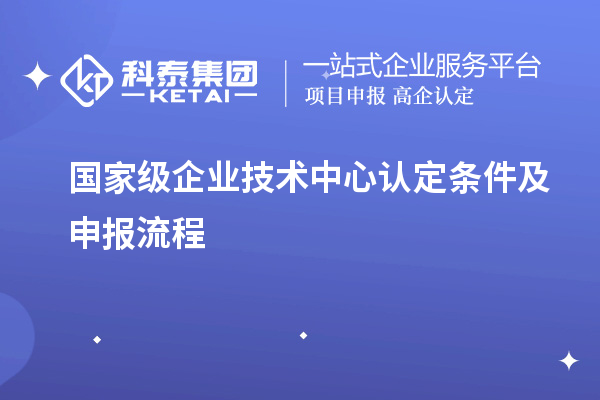 國家級企業(yè)技術中心認定條件及申報流程