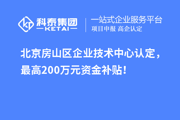 北京房山區(qū)企業(yè)技術中心認定，最高200萬元資金補貼！