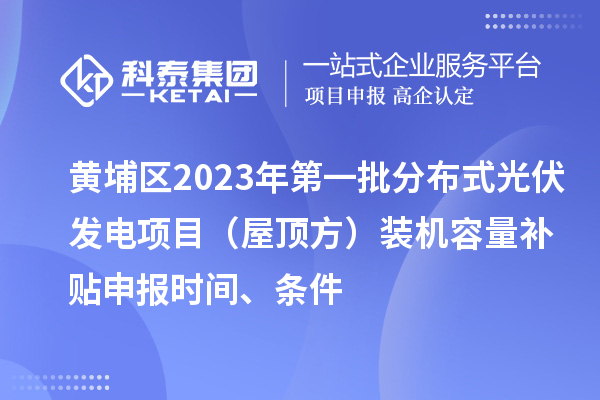 黃埔區(qū)2023年第一批分布式光伏發(fā)電項目（屋頂方）裝機容量補貼申報時間、條件