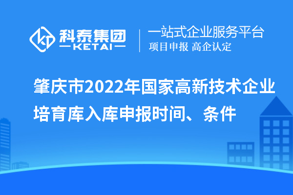 肇慶市2022年國家高新技術企業(yè)培育庫入庫申報時間、條件