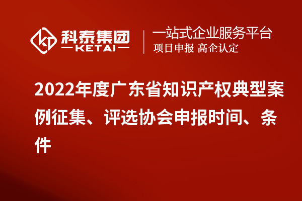 2022年度廣東省知識(shí)產(chǎn)權(quán)典型案例征集、評(píng)選協(xié)會(huì)申報(bào)時(shí)間、條件