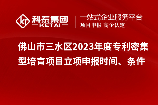 佛山市三水區(qū)2023年度專(zhuān)利密集型培育項(xiàng)目立項(xiàng)申報(bào)時(shí)間、條件