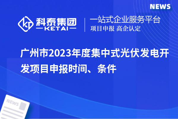 廣州市2023年度集中式光伏發(fā)電開發(fā)項目申報時間、條件