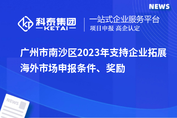 廣州市南沙區(qū)2023年支持企業(yè)拓展海外市場申報(bào)條件、獎勵