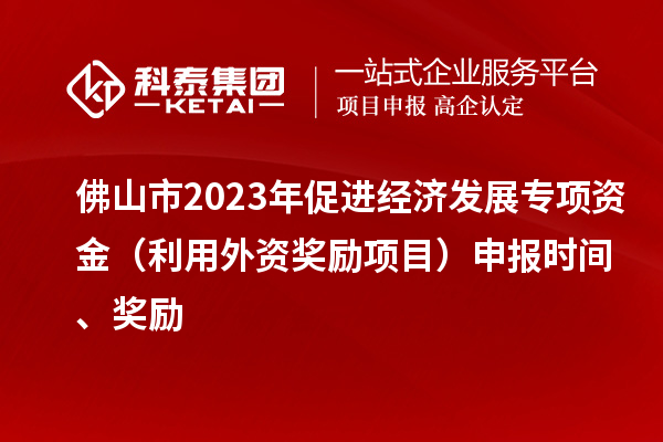 佛山市2023年促進(jìn)經(jīng)濟(jì)發(fā)展專項資金（利用外資獎勵項目）申報時間、獎勵