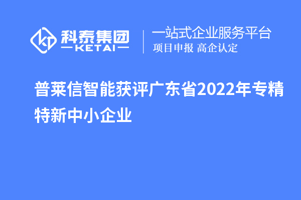 普萊信智能獲評(píng)廣東省2022年專精特新中小企業(yè)