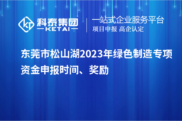 東莞市松山湖2023年綠色制造專項(xiàng)資金申報(bào)時(shí)間、獎(jiǎng)勵(lì)