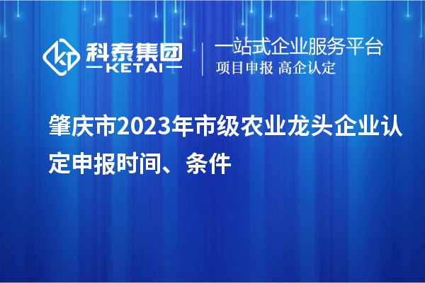 肇慶市2023年市級農(nóng)業(yè)龍頭企業(yè)認定申報時間、條件